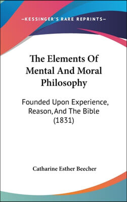 The Elements Of Mental And Moral Philosophy: Founded Upon Experience, Reason, And The Bible (1831)