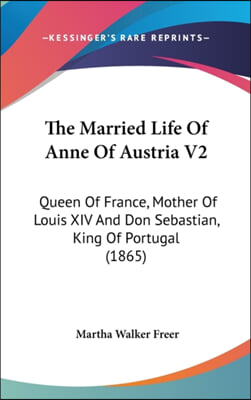 The Married Life Of Anne Of Austria V2: Queen Of France, Mother Of Louis XIV And Don Sebastian, King Of Portugal (1865)