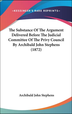 The Substance Of The Argument Delivered Before The Judicial Committee Of The Privy Council By Archibald John Stephens (1872)