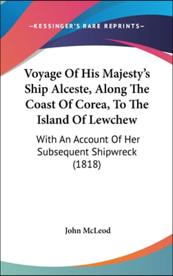 Voyage Of His Majesty&#39;s Ship Alceste, Along The Coast Of Corea, To The Island Of Lewchew: With An Account Of Her Subsequent Shipwreck (1818)