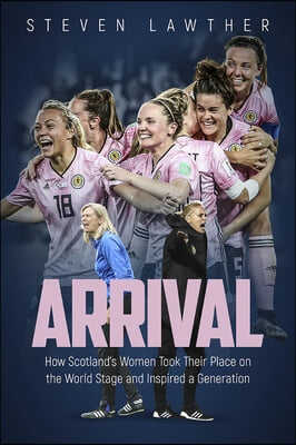 Arrival: How Scotland&#39;s Women Took Their Place on the World Stage and Inspired a Generation