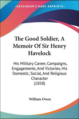 The Good Soldier, A Memoir Of Sir Henry Havelock: His Military Career, Campaigns, Engagements, And Victories, His Domestic, Social, And Religious Char