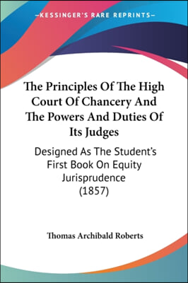 The Principles Of The High Court Of Chancery And The Powers And Duties Of Its Judges: Designed As The Student&#39;s First Book On Equity Jurisprudence (18