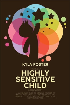 Raising A Highly Sensitive Child Guidebook: A Comprehensive Guide To Parenting Strategies To Nurture Your Child&#39;s Gift And Unlock The Full Potential O