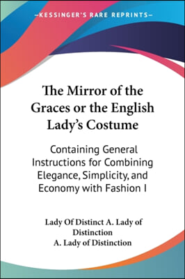 The Mirror of the Graces or the English Lady&#39;s Costume: Containing General Instructions for Combining Elegance, Simplicity, and Economy with Fashion I