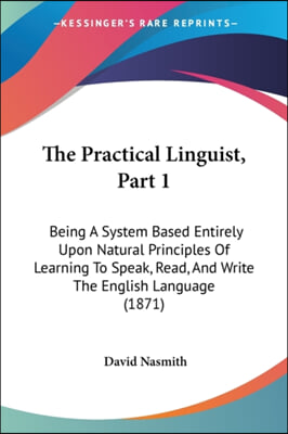 The Practical Linguist, Part 1: Being A System Based Entirely Upon Natural Principles Of Learning To Speak, Read, And Write The English Language (1871