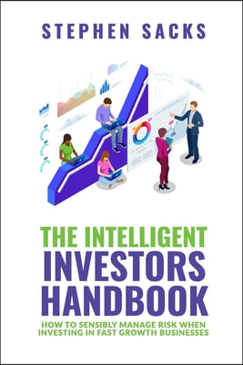 The Intelligent Investors Handbook: How To Sensibly Manage Risk When Investing In Fast Growth Businesses