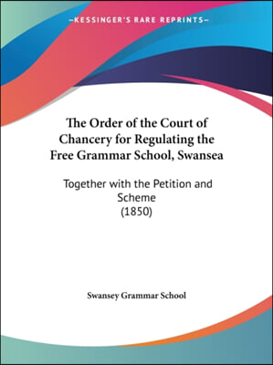 The Order of the Court of Chancery for Regulating the Free Grammar School, Swansea: Together with the Petition and Scheme (1850)