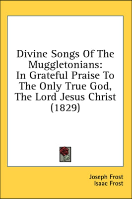 Divine Songs Of The Muggletonians: In Grateful Praise To The Only True God, The Lord Jesus Christ (1829)