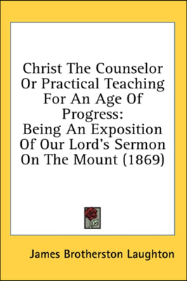 Christ The Counselor Or Practical Teaching For An Age Of Progress: Being An Exposition Of Our Lord's Sermon On The Mount (1869)