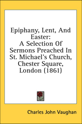 Epiphany, Lent, And Easter: A Selection Of Sermons Preached In St. Michael&#39;s Church, Chester Square, London (1861)