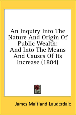 An Inquiry Into The Nature And Origin Of Public Wealth: And Into The Means And Causes Of Its Increase (1804)