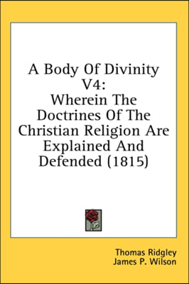 A Body Of Divinity V4: Wherein The Doctrines Of The Christian Religion Are Explained And Defended (1815)