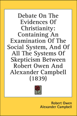 Debate on the Evidences of Christianity: Containing an Examination of the Social System, and of All the Systems of Skepticism Between Robert Owen and