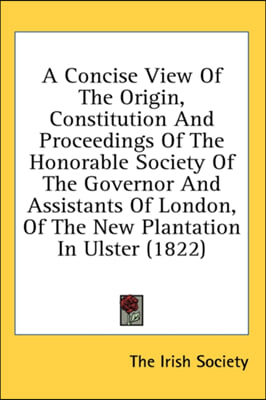 A Concise View Of The Origin, Constitution And Proceedings Of The Honorable Society Of The Governor And Assistants Of London, Of The New Plantation In