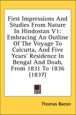 First Impressions And Studies From Nature In Hindostan V1: Embracing An Outline Of The Voyage To Calcutta, And Five Years' Residence In Bengal And Doa