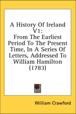 A History Of Ireland V1: From The Earliest Period To The Present Time, In A Series Of Letters, Addressed To William Hamilton (1783)