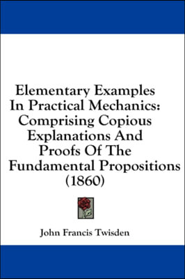 Elementary Examples In Practical Mechanics: Comprising Copious Explanations And Proofs Of The Fundamental Propositions (1860)