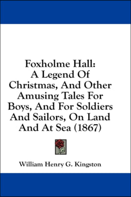 Foxholme Hall: A Legend Of Christmas, And Other Amusing Tales For Boys, And For Soldiers And Sailors, On Land And At Sea (1867)