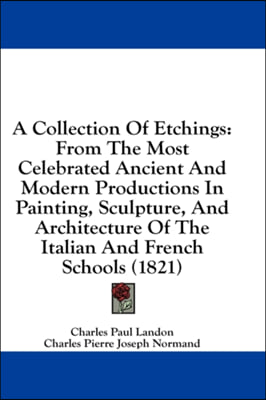 A Collection Of Etchings: From The Most Celebrated Ancient And Modern Productions In Painting, Sculpture, And Architecture Of The Italian And Fr
