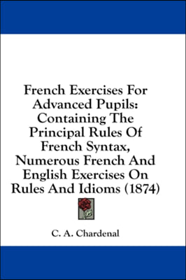 French Exercises For Advanced Pupils: Containing The Principal Rules Of French Syntax, Numerous French And English Exercises On Rules And Idioms (1874