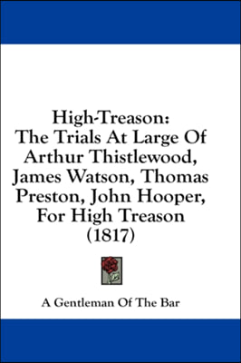 High-Treason: The Trials At Large Of Arthur Thistlewood, James Watson, Thomas Preston, John Hooper, For High Treason (1817)