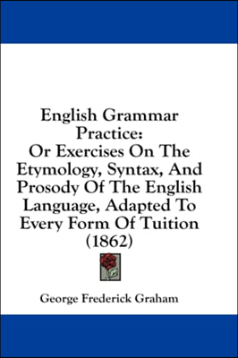 English Grammar Practice: Or Exercises On The Etymology, Syntax, And Prosody Of The English Language, Adapted To Every Form Of Tuition (1862)