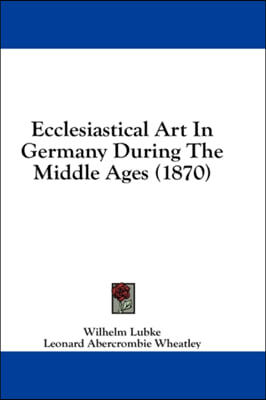 Ecclesiastical Art In Germany During The Middle Ages (1870)