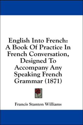 English Into French: A Book Of Practice In French Conversation, Designed To Accompany Any Speaking French Grammar (1871)