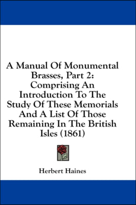 A Manual Of Monumental Brasses, Part 2: Comprising An Introduction To The Study Of These Memorials And A List Of Those Remaining In The British Isles