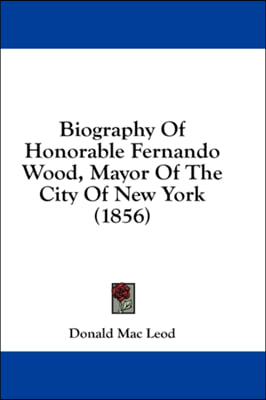 Biography Of Honorable Fernando Wood, Mayor Of The City Of New York (1856)