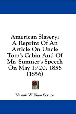 American Slavery: A Reprint Of An Article On Uncle Tom&#39;s Cabin And Of Mr. Sumner&#39;s Speech On May 19-20, 1856 (1856)