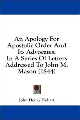 An Apology For Apostolic Order And Its Advocates: In A Series Of Letters Addressed To John M. Mason (1844)