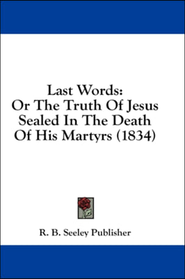 Last Words: Or The Truth Of Jesus Sealed In The Death Of His Martyrs (1834)