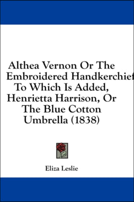 Althea Vernon Or The Embroidered Handkerchief: To Which Is Added, Henrietta Harrison, Or The Blue Cotton Umbrella (1838)