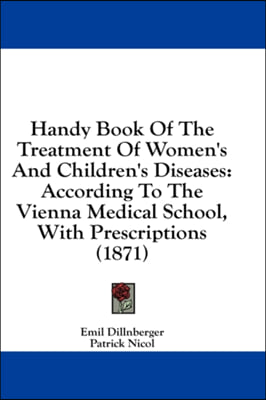 Handy Book Of The Treatment Of Women&#39;s And Children&#39;s Diseases: According To The Vienna Medical School, With Prescriptions (1871)