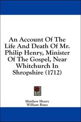 An Account Of The Life And Death Of Mr. Philip Henry, Minister Of The Gospel, Near Whitchurch In Shropshire (1712)