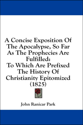 A Concise Exposition Of The Apocalypse, So Far As The Prophecies Are Fulfilled: To Which Are Prefixed The History Of Christianity Epitomized (1825)