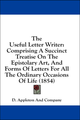 The Useful Letter Writer: Comprising A Succinct Treatise On The Epistolary Art, And Forms Of Letters For All The Ordinary Occasions Of Life (1854)