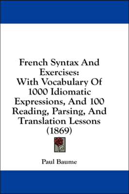 French Syntax And Exercises: With Vocabulary Of 1000 Idiomatic Expressions, And 100 Reading, Parsing, And Translation Lessons (1869)