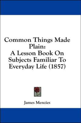 Common Things Made Plain: A Lesson Book On Subjects Familiar To Everyday Life (1857)