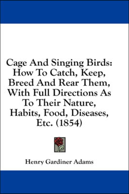 Cage And Singing Birds: How To Catch, Keep, Breed And Rear Them, With Full Directions As To Their Nature, Habits, Food, Diseases, Etc. (1854)