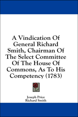 A Vindication Of General Richard Smith, Chairman Of The Select Committee Of The House Of Commons, As To His Competency (1783)