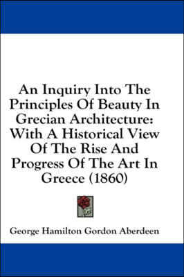 An Inquiry Into The Principles Of Beauty In Grecian Architecture: With A Historical View Of The Rise And Progress Of The Art In Greece (1860)