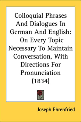 Colloquial Phrases And Dialogues In German And English: On Every Topic Necessary To Maintain Conversation, With Directions For Pronunciation (1834)