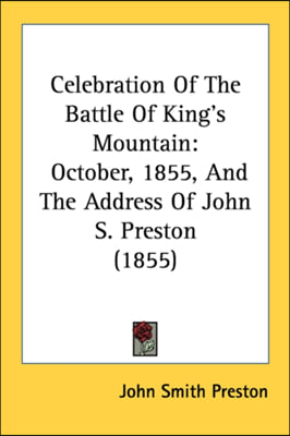 Celebration Of The Battle Of King&#39;s Mountain: October, 1855, And The Address Of John S. Preston (1855)