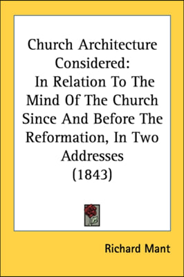 Church Architecture Considered: In Relation To The Mind Of The Church Since And Before The Reformation, In Two Addresses (1843)