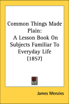 Common Things Made Plain: A Lesson Book On Subjects Familiar To Everyday Life (1857)