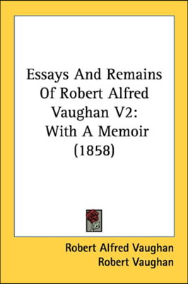 Essays And Remains Of Robert Alfred Vaughan V2: With A Memoir (1858)