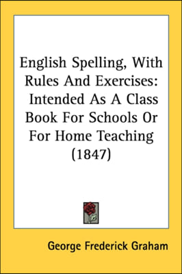 English Spelling, With Rules And Exercises: Intended As A Class Book For Schools Or For Home Teaching (1847)